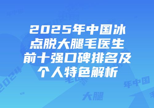 2025年中国冰点脱大腿毛医生前十强口碑排名及个人特色解析