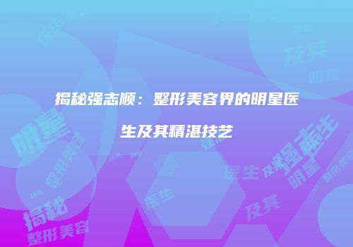 揭秘强志顺：整形美容界的明星医生及其精湛技艺