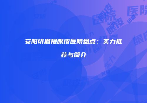 安阳切眉提眼皮医院盘点：实力推荐与简介