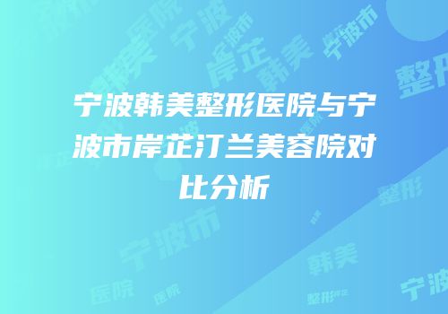 宁波韩美整形医院与宁波市岸芷汀兰美容院对比分析