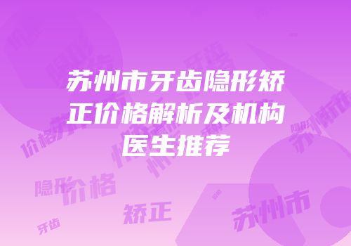 苏州市牙齿隐形矫正价格解析及机构医生推荐