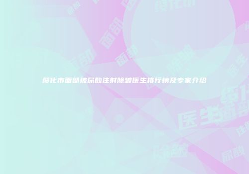 绥化市面部玻尿酸注射除皱医生排行榜及专家介绍