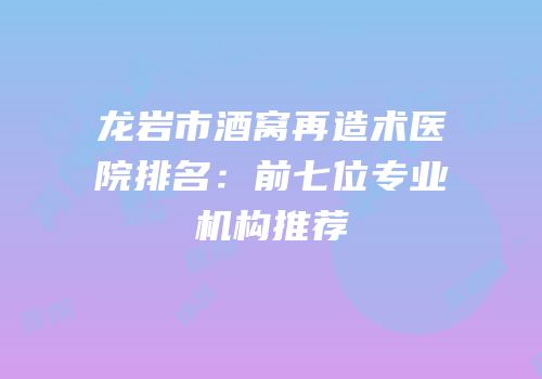 龙岩市酒窝再造术医院排名：前七位专业机构推荐