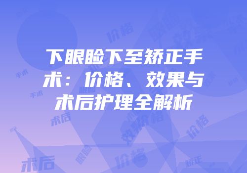 下眼睑下至矫正手术：价格、效果与术后护理全解析
