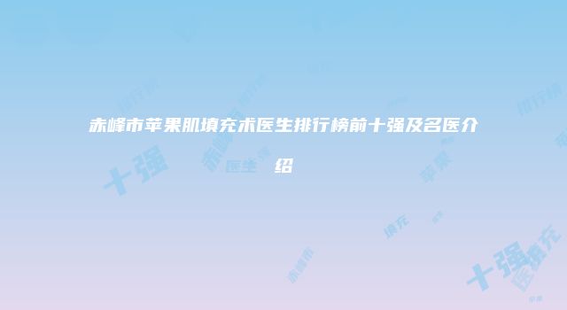 赤峰市苹果肌填充术医生排行榜前十强及名医介绍