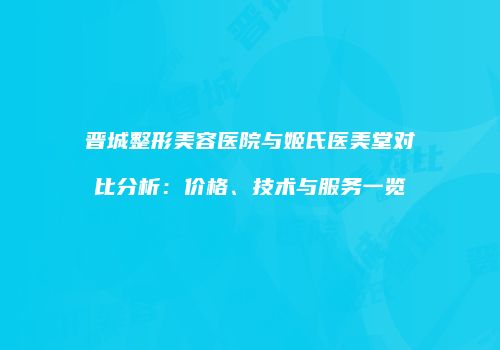 晋城整形美容医院与姬氏医美堂对比分析：价格、技术与服务一览