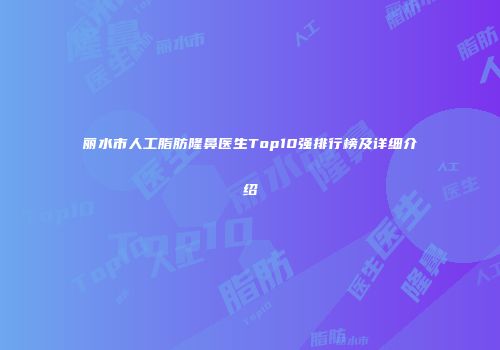 丽水市人工脂肪隆鼻医生Top10强排行榜及详细介绍