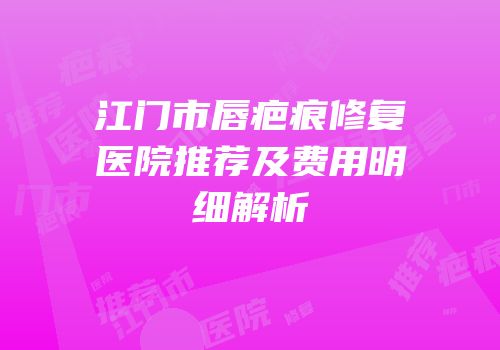 江门市唇疤痕修复医院推荐及费用明细解析