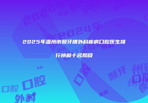 2025年温州市颞牙槽外科疾病口腔医生排行榜前十名揭晓