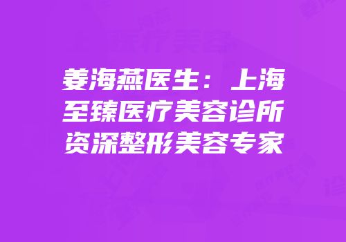 姜海燕医生：上海至臻医疗美容诊所资深整形美容专家