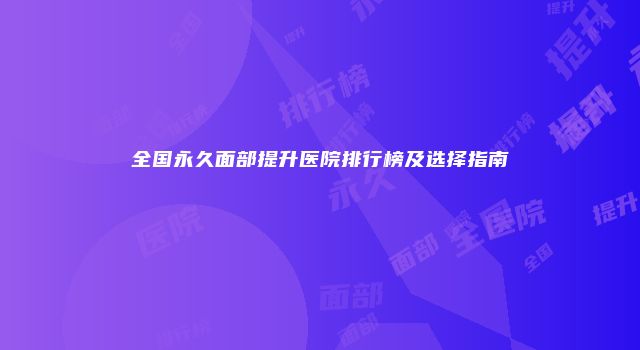 全国永久面部提升医院排行榜及选择指南