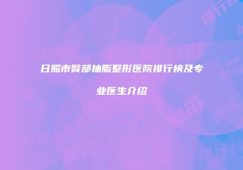 日照市臀部抽脂整形医院排行榜及专业医生介绍