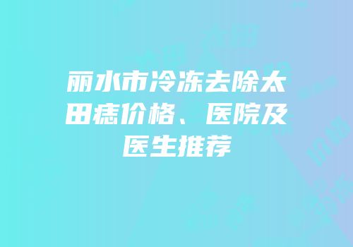 丽水市冷冻去除太田痣价格、医院及医生推荐