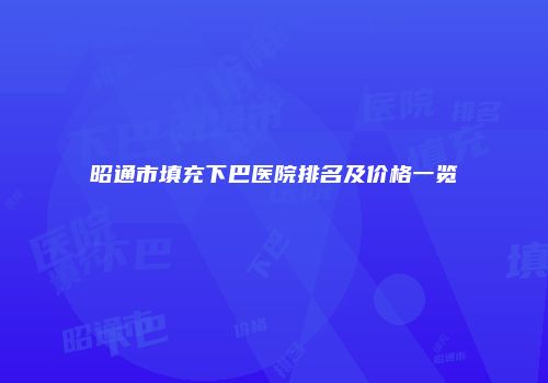昭通市填充下巴医院排名及价格一览
