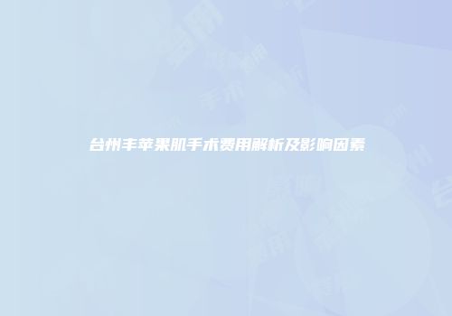 台州丰苹果肌手术费用解析及影响因素