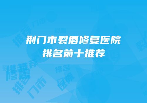 荆门市裂唇修复医院排名前十推荐