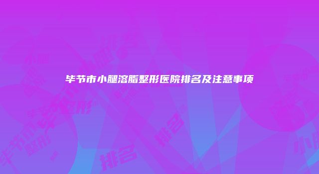 毕节市小腿溶脂整形医院排名及注意事项