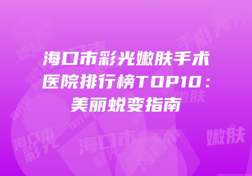 海口市彩光嫩肤手术医院排行榜TOP10：美丽蜕变指南