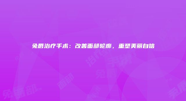兔唇治疗手术：改善面部轮廓，重塑美丽自信