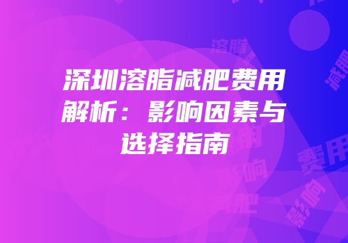 深圳溶脂减肥费用解析：影响因素与选择指南
