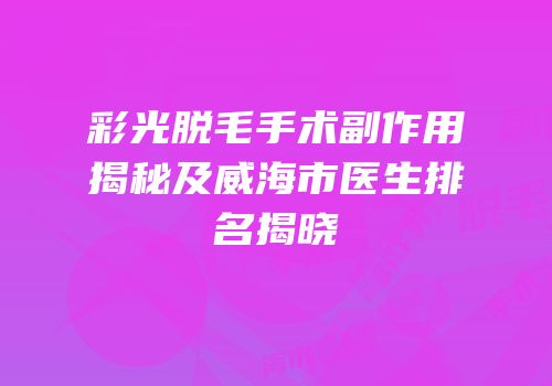彩光脱毛手术副作用揭秘及威海市医生排名揭晓