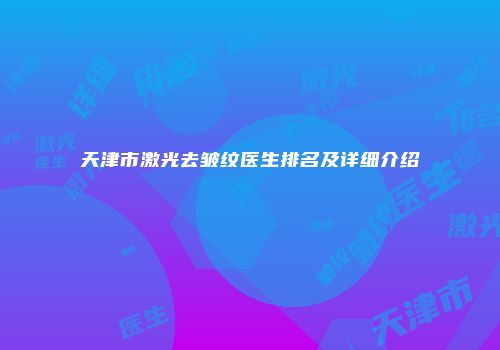 天津市激光去皱纹医生排名及详细介绍