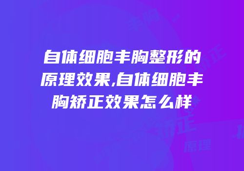 自体细胞丰胸整形的原理效果,自体细胞丰胸矫正效果怎么样