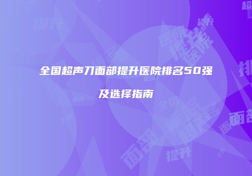 全国超声刀面部提升医院排名50强及选择指南