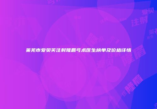 莱芜市爱贝芙注射隆眉弓术医生榜单及价格详情