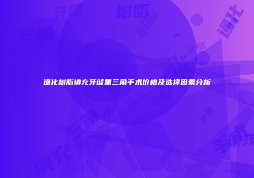 通化树脂填充牙缝黑三角手术价格及选择因素分析