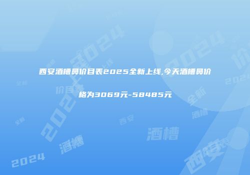 西安酒槽鼻价目表2025全新上线,今天酒槽鼻价格为3069元-58485元