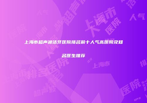 上海市超声波洁牙医院排名前十人气高医院及知名医生推荐