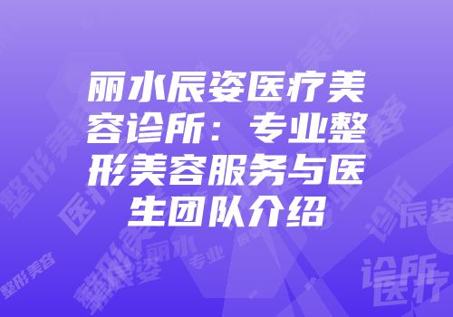 丽水辰姿医疗美容诊所：专业整形美容服务与医生团队介绍