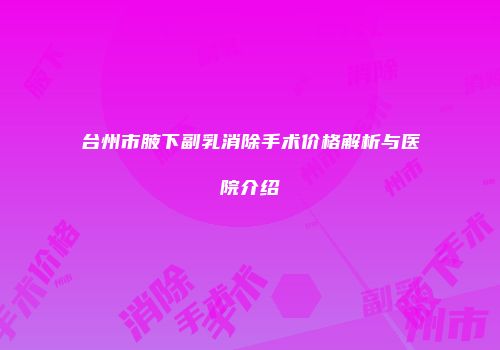 台州市腋下副乳消除手术价格解析与医院介绍