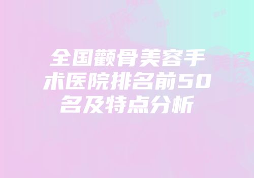 全国颧骨美容手术医院排名前50名及特点分析