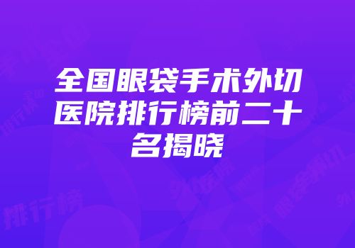 全国眼袋手术外切医院排行榜前二十名揭晓