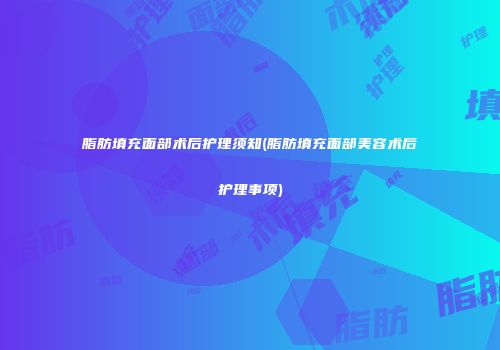 脂肪填充面部术后护理须知(脂肪填充面部美容术后护理事项)