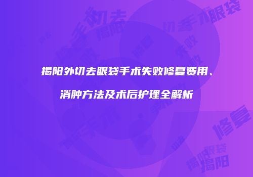 揭阳外切去眼袋手术失败修复费用、消肿方法及术后护理全解析