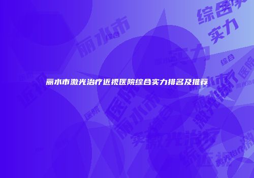 丽水市激光治疗近视医院综合实力排名及推荐