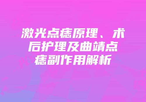 激光点痣原理、术后护理及曲靖点痣副作用解析