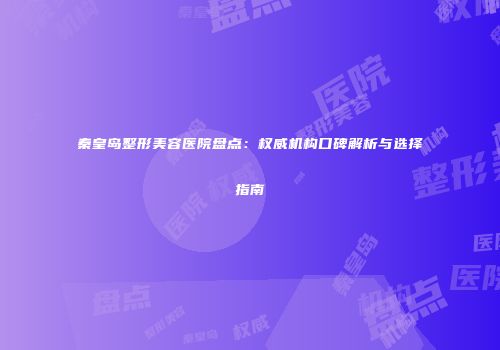 秦皇岛整形美容医院盘点：权威机构口碑解析与选择指南