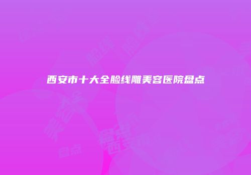 西安市十大全脸线雕美容医院盘点