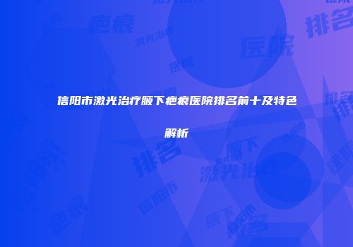 信阳市激光治疗腋下疤痕医院排名前十及特色解析