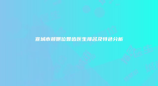 宣城市颊侧位智齿医生排名及特色分析