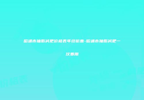 昭通市抽脂减肥价格表年终钜惠-昭通市抽脂减肥一次费用