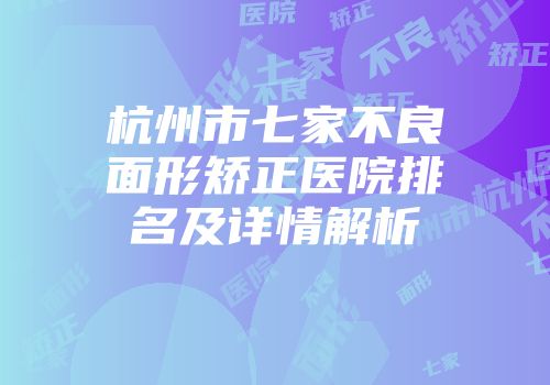 杭州市七家不良面形矫正医院排名及详情解析