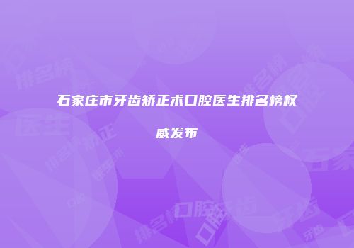 石家庄市牙齿矫正术口腔医生排名榜权威发布