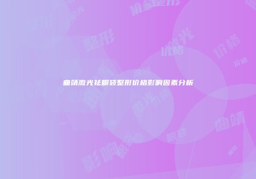 曲靖激光祛眼袋整形价格影响因素分析