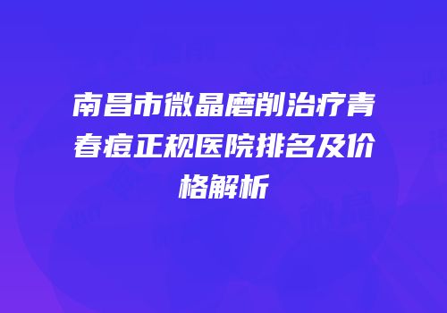南昌市微晶磨削治疗青春痘正规医院排名及价格解析