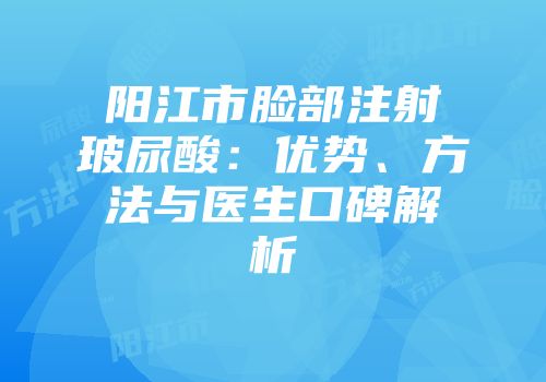阳江市脸部注射玻尿酸：优势、方法与医生口碑解析